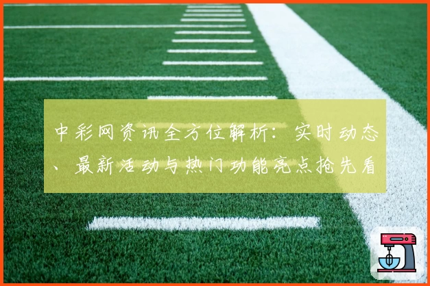 中彩网资讯全方位解析：实时动态、最新活动与热门功能亮点抢先看