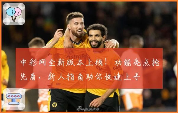 中彩网全新版本上线！功能亮点抢先看，新人指南助你快速上手