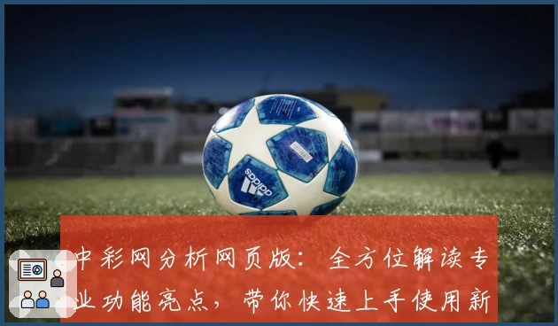 中彩网分析网页版：全方位解读专业功能亮点，带你快速上手使用新手指南