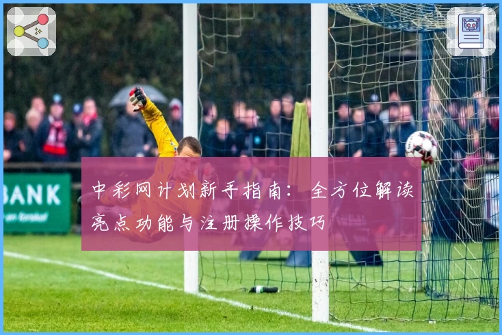 中彩网计划新手指南：全方位解读亮点功能与注册操作技巧