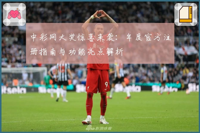 中彩网大奖惊喜来袭：年度官方注册指南与功能亮点解析