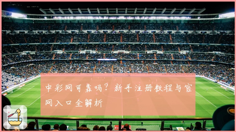 中彩网可靠吗？新手注册教程与官网入口全解析