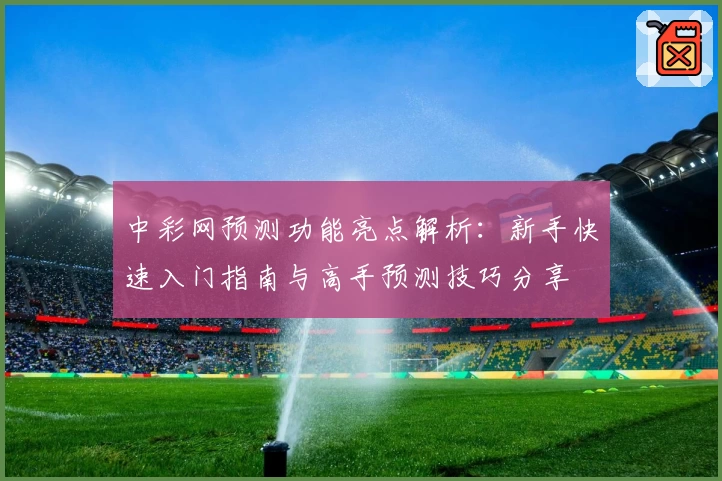 中彩网预测功能亮点解析：新手快速入门指南与高手预测技巧分享