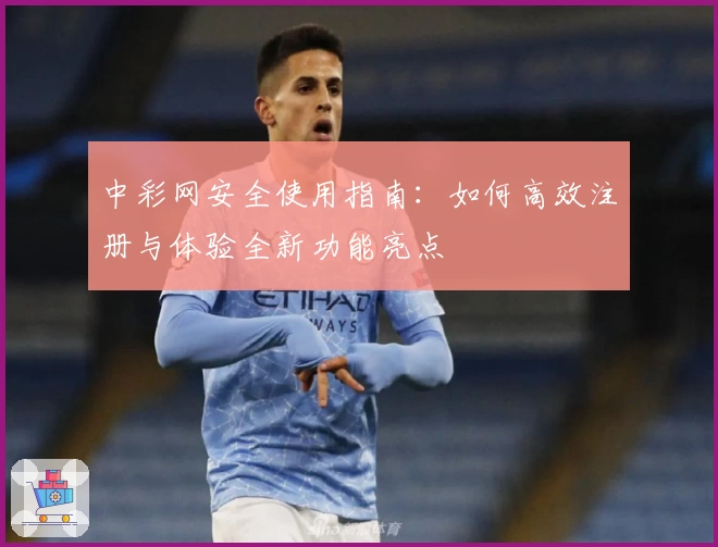 中彩网安全使用指南：如何高效注册与体验全新功能亮点