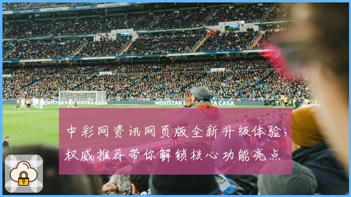 中彩网资讯网页版全新升级体验，权威推荐带你解锁核心功能亮点