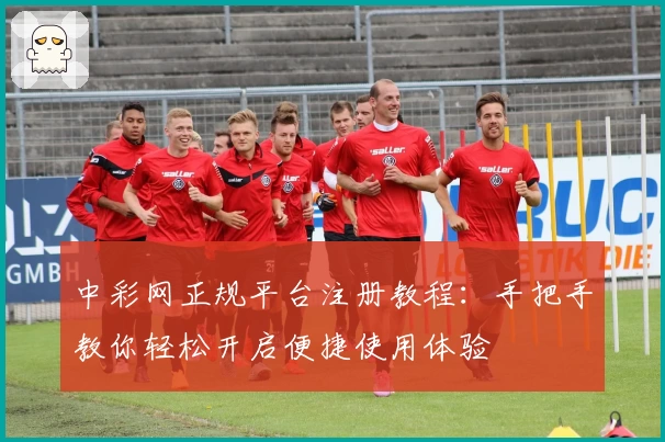 中彩网正规平台注册教程:手把手教你轻松开启便捷使用体验