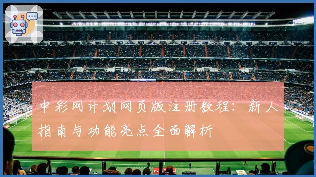 中彩网计划网页版注册教程：新人指南与功能亮点全面解析