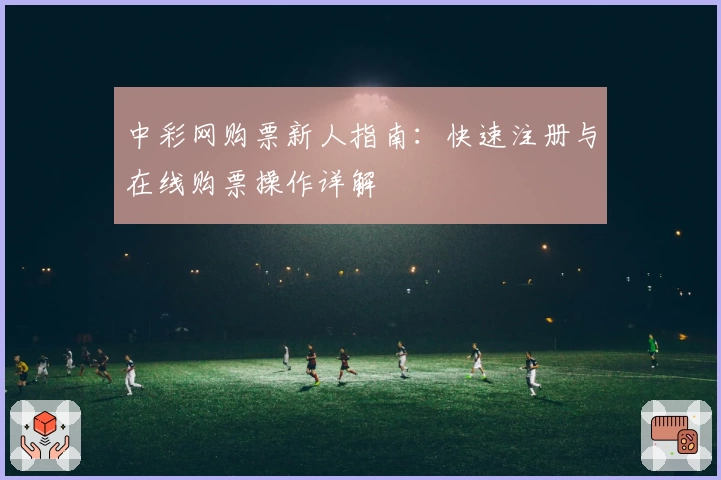 中彩网购票新人指南:快速注册与在线购票操作详解