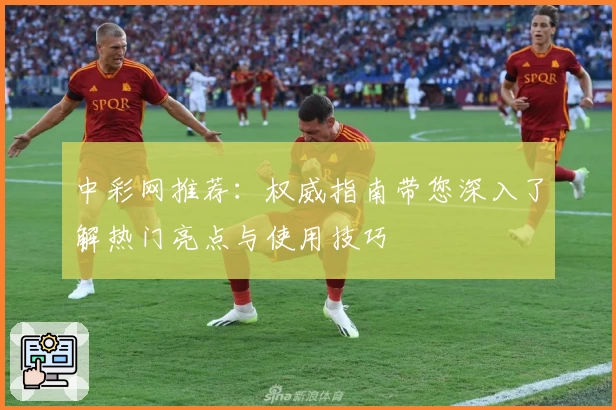 中彩网推荐：权威指南带您深入了解热门亮点与使用技巧