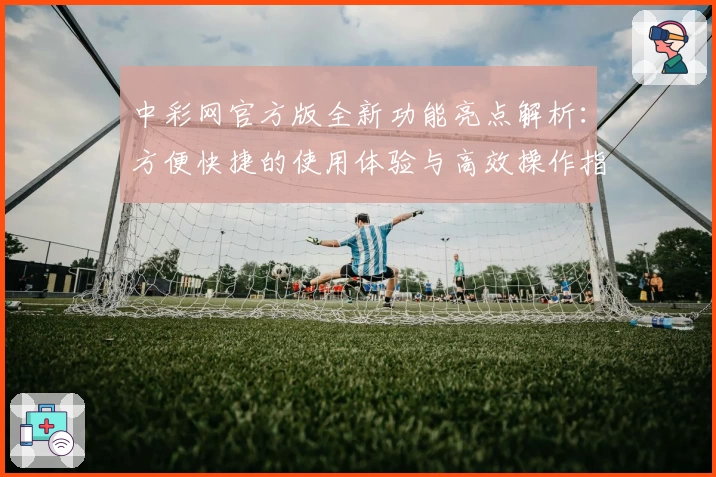 中彩网官方版全新功能亮点解析：方便快捷的使用体验与高效操作指南