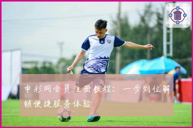 中彩网会员注册教程：一步到位解锁便捷服务体验