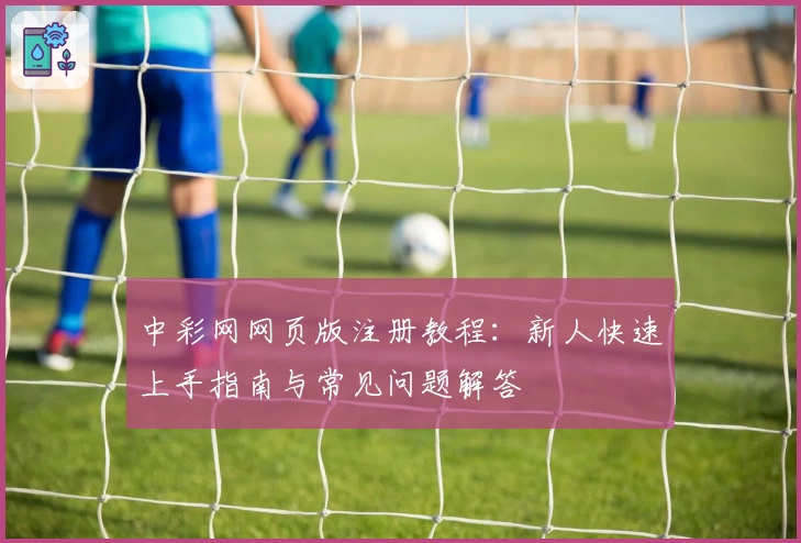 中彩网网页版注册教程：新人快速上手指南与常见问题解答