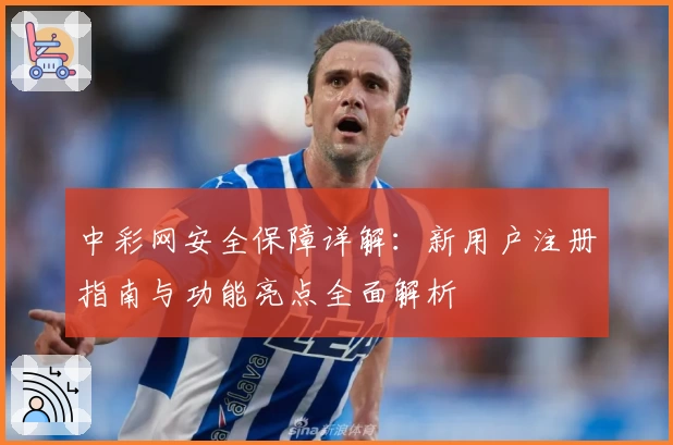 中彩网安全保障详解：新用户注册指南与功能亮点全面解析