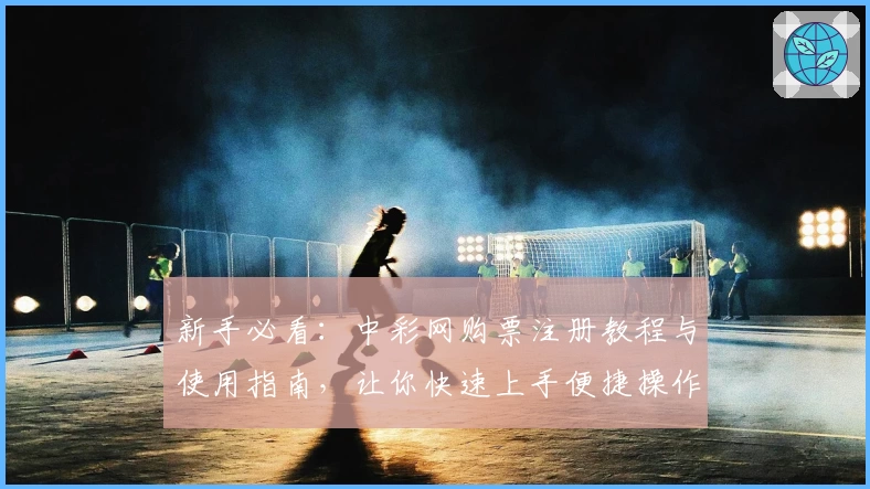 新手必看：中彩网购票注册教程与使用指南，让你快速上手便捷操作