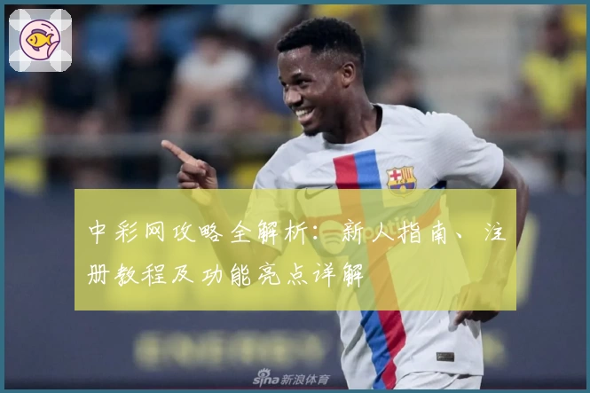 中彩网攻略全解析：新人指南、注册教程及功能亮点详解
