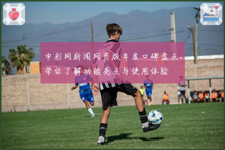 中彩网新闻网页版年度口碑盘点，带你了解功能亮点与使用体验
