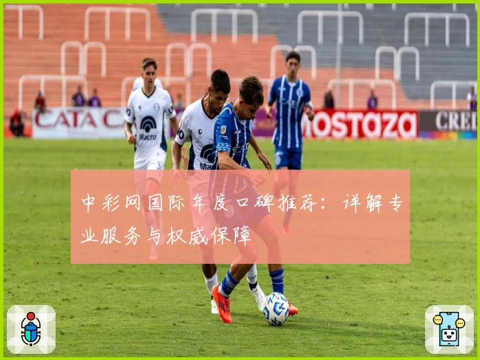 中彩网国际年度口碑推荐：详解专业服务与权威保障