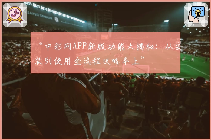 “中彩网APP新版功能大揭秘：从安装到使用全流程攻略奉上”