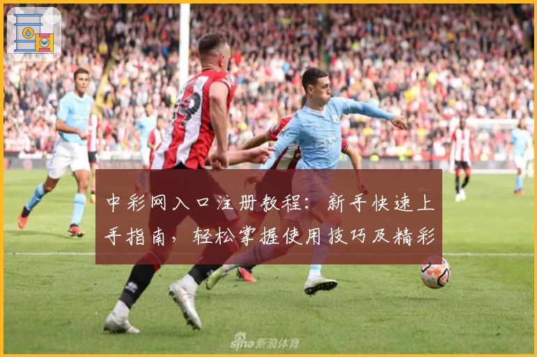 中彩网入口注册教程：新手快速上手指南，轻松掌握使用技巧及精彩功能