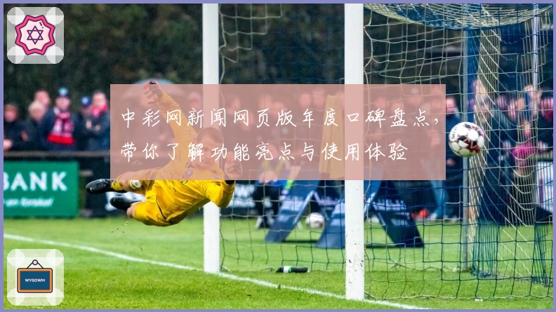 中彩网新闻网页版年度口碑盘点，带你了解功能亮点与使用体验