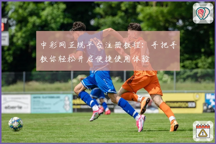 中彩网正规平台注册教程：手把手教你轻松开启便捷使用体验