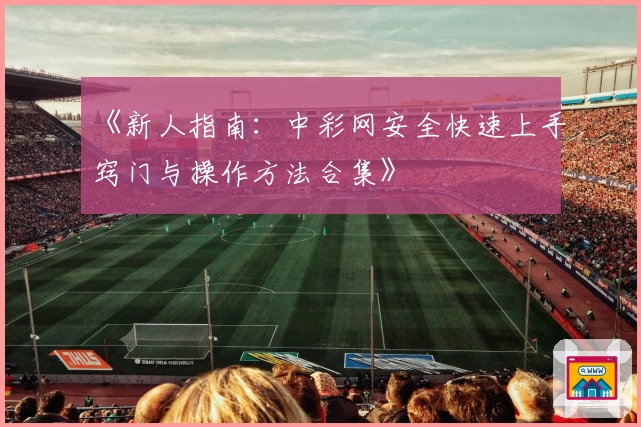 《新人指南：中彩网安全快速上手窍门与操作方法合集》