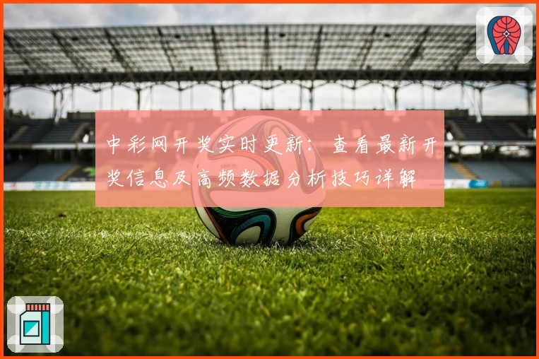 中彩网开奖实时更新：查看最新开奖信息及高频数据分析技巧详解