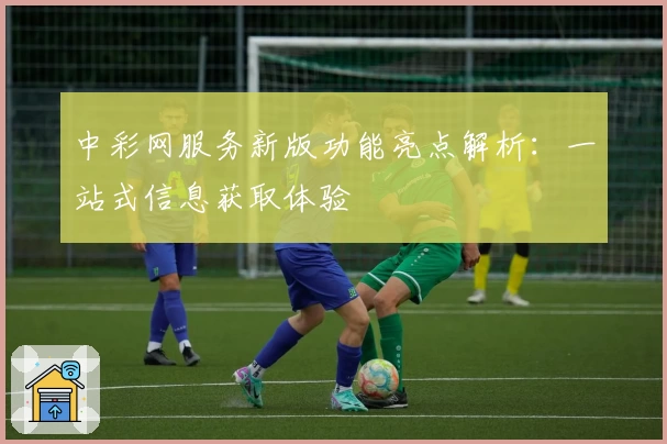 中彩网服务新版功能亮点解析:一站式信息获取体验