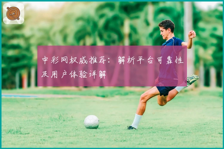 中彩网权威推荐：解析平台可靠性及用户体验详解