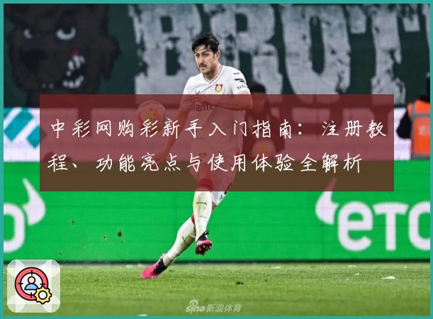 中彩网购彩新手入门指南：注册教程、功能亮点与使用体验全解析