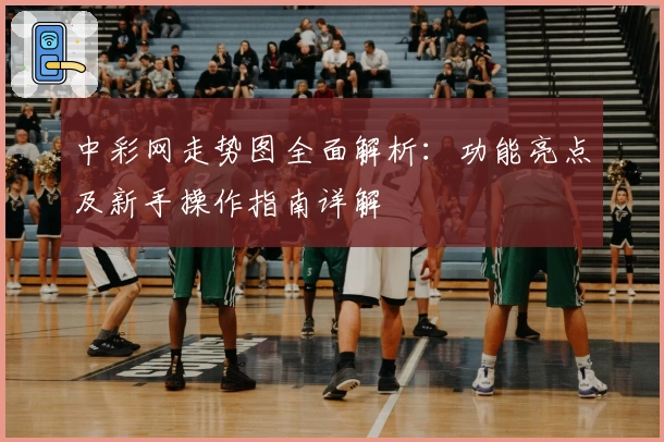 中彩网走势图全面解析：功能亮点及新手操作指南详解