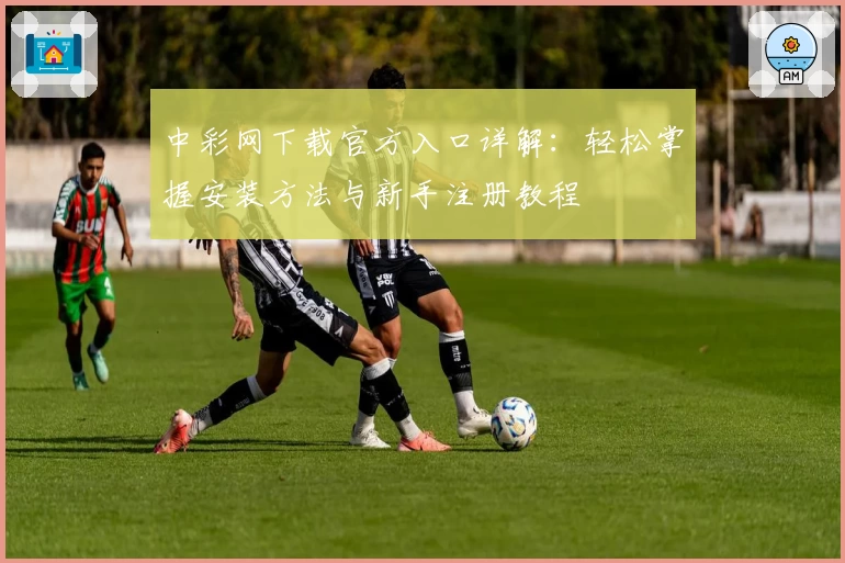 中彩网下载官方入口详解：轻松掌握安装方法与新手注册教程