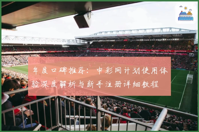 年度口碑推荐：中彩网计划使用体验深度解析与新手注册详细教程