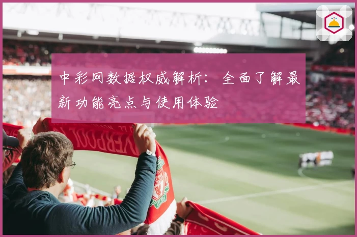 中彩网数据权威解析：全面了解最新功能亮点与使用体验