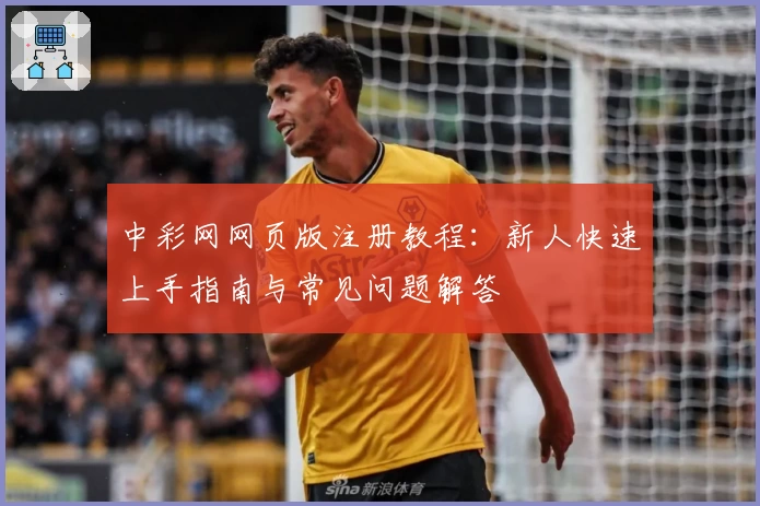 中彩网网页版注册教程：新人快速上手指南与常见问题解答