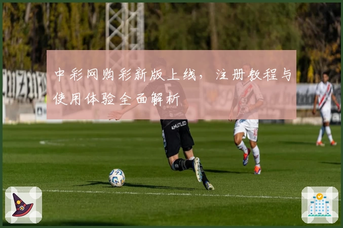 中彩网购彩新版上线，注册教程与使用体验全面解析