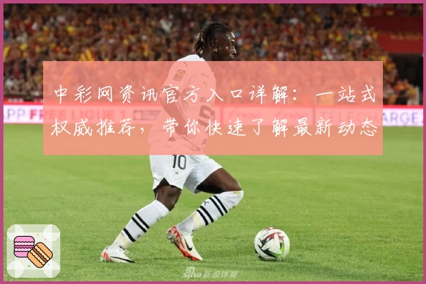 中彩网资讯官方入口详解：一站式权威推荐，带你快速了解最新动态和活动福利