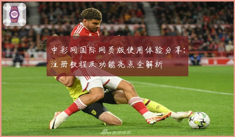 中彩网国际网页版使用体验分享：注册教程及功能亮点全解析