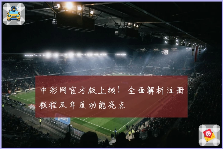 中彩网官方版上线！全面解析注册教程及年度功能亮点
