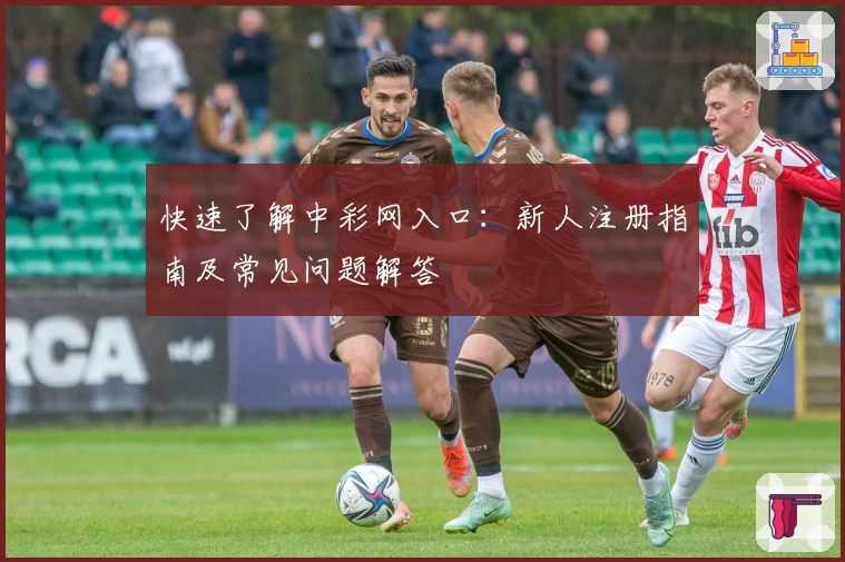 快速了解中彩网入口：新人注册指南及常见问题解答