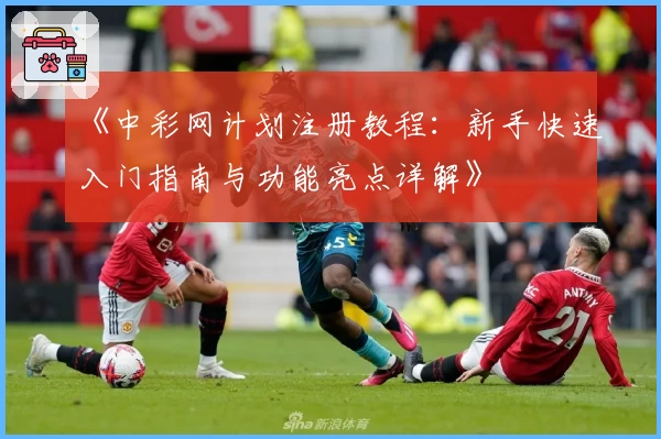《中彩网计划注册教程：新手快速入门指南与功能亮点详解》