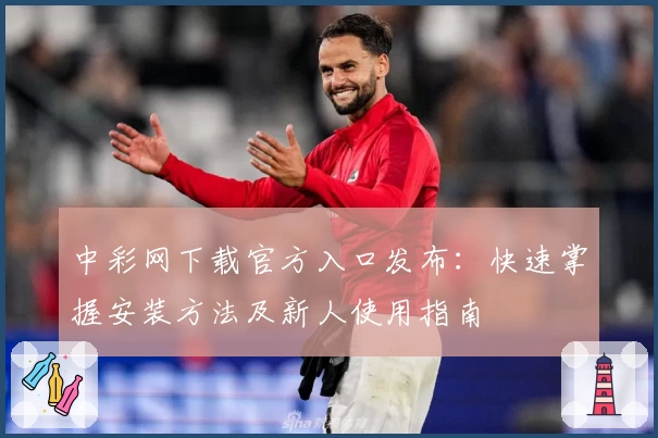 中彩网下载官方入口发布：快速掌握安装方法及新人使用指南
