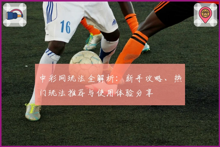 中彩网玩法全解析：新手攻略、热门玩法推荐与使用体验分享