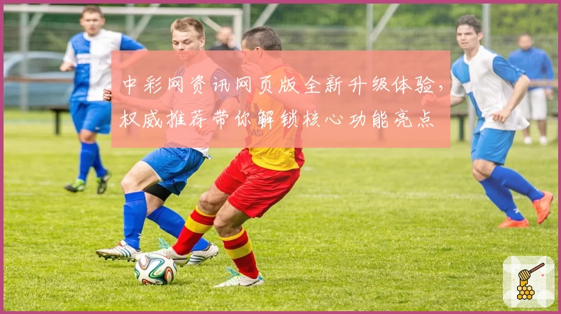 中彩网资讯网页版全新升级体验，权威推荐带你解锁核心功能亮点