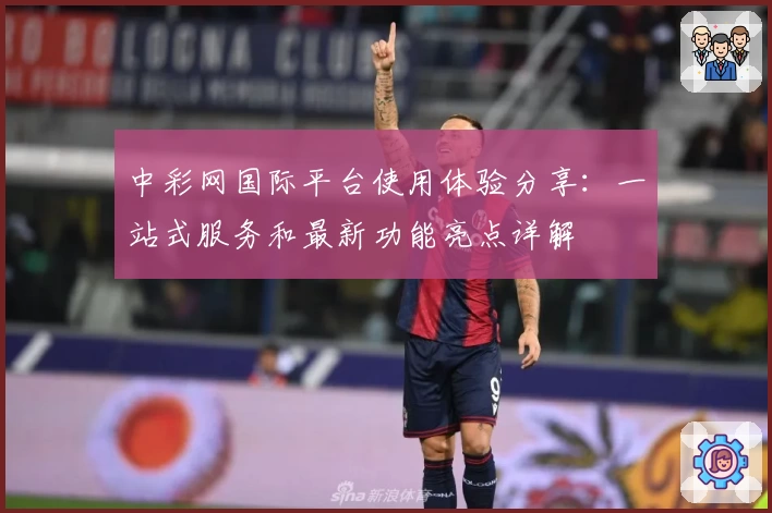 中彩网国际平台使用体验分享：一站式服务和最新功能亮点详解