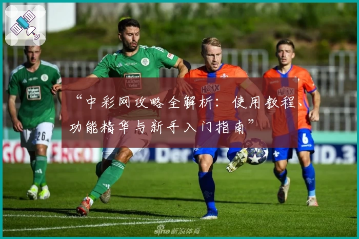 “中彩网攻略全解析：使用教程、功能精华与新手入门指南”