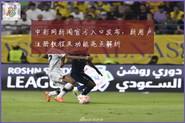 中彩网新闻官方入口发布，新用户注册教程及功能亮点解析