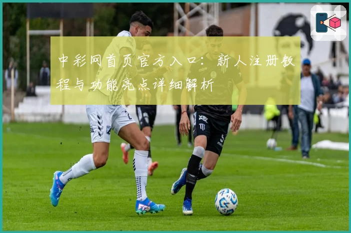 中彩网首页官方入口：新人注册教程与功能亮点详细解析