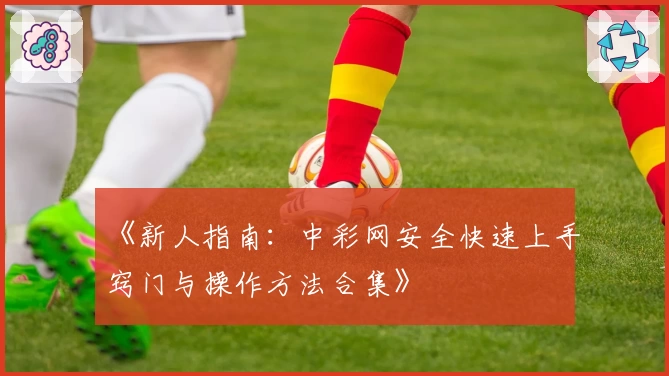 《新人指南：中彩网安全快速上手窍门与操作方法合集》