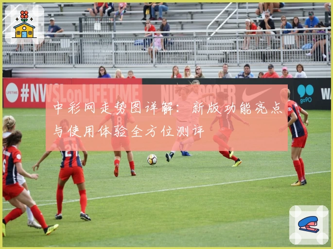 中彩网走势图详解：新版功能亮点与使用体验全方位测评